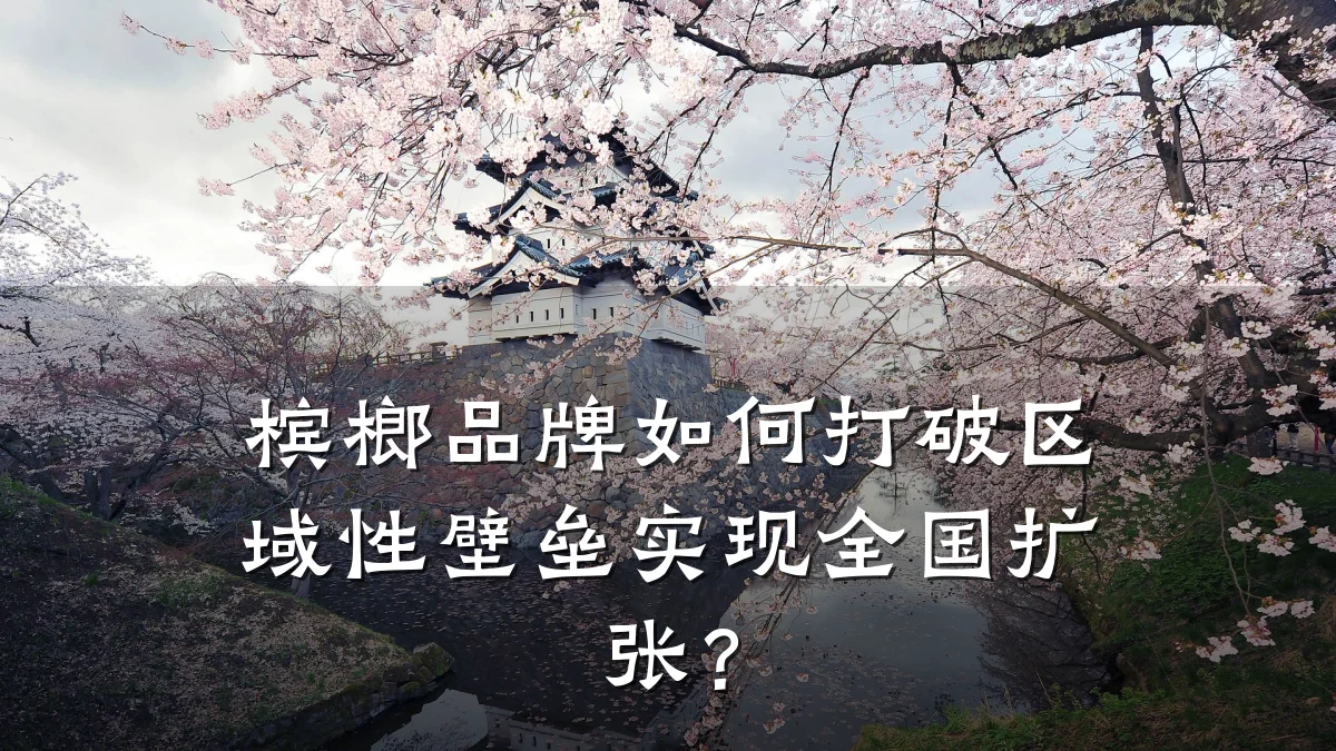 槟榔品牌如何打破区域性壁垒实现全国扩张?