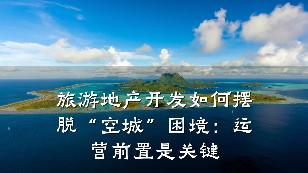 旅游地产开发如何摆脱“空城”困境:运营前置是关键