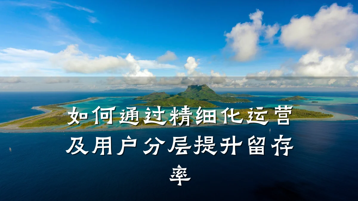 如何通过精细化运营及用户分层提升留存率