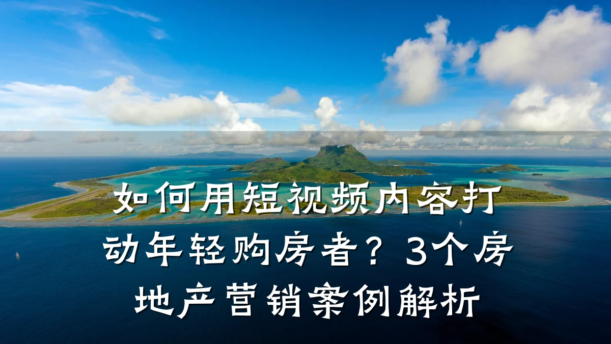 如何用短视频内容打动年轻购房者?3个房地产营销案例解析