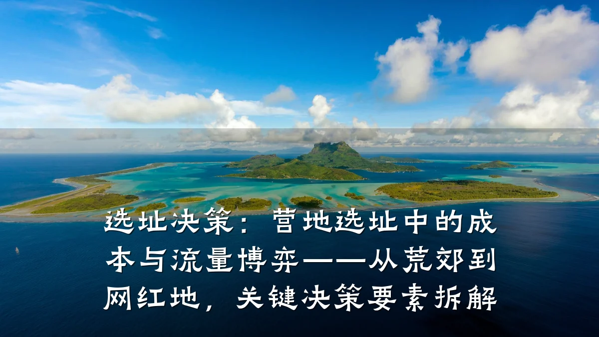 选址决策:营地选址中的成本与流量博弈——从荒郊到网红地,关键决策要素拆解