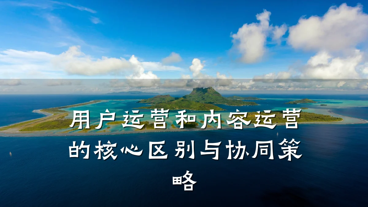 用户运营和内容运营的核心区别与协同策略