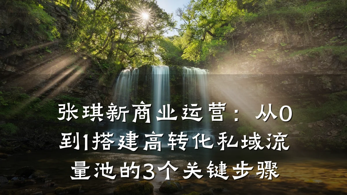 张琪新商业运营:从0到1搭建高转化私域流量池的3个关键步骤