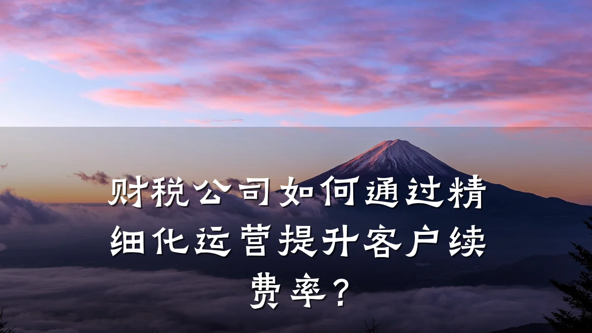 财税公司如何通过精细化运营提升客户续费率？