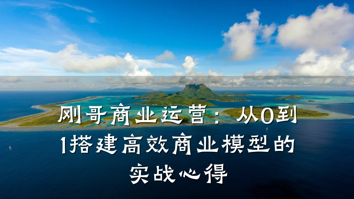 刚哥商业运营:从0到1搭建高效商业模型的实战心得