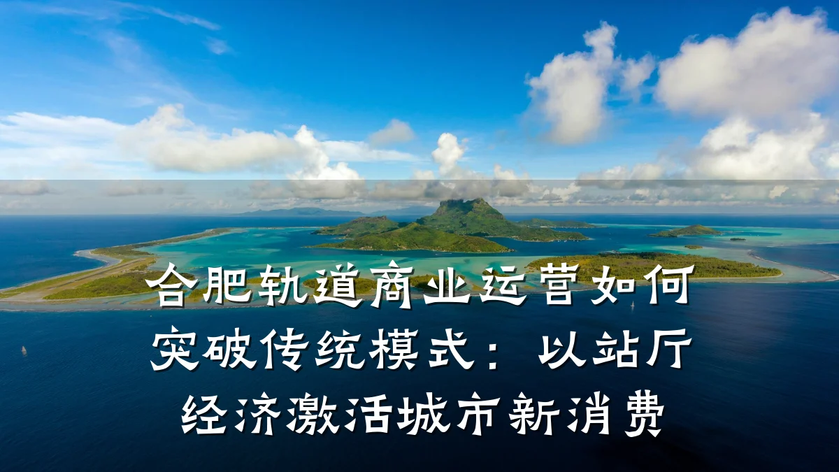 合肥轨道商业运营如何突破传统模式:以站厅经济激活城市新消费