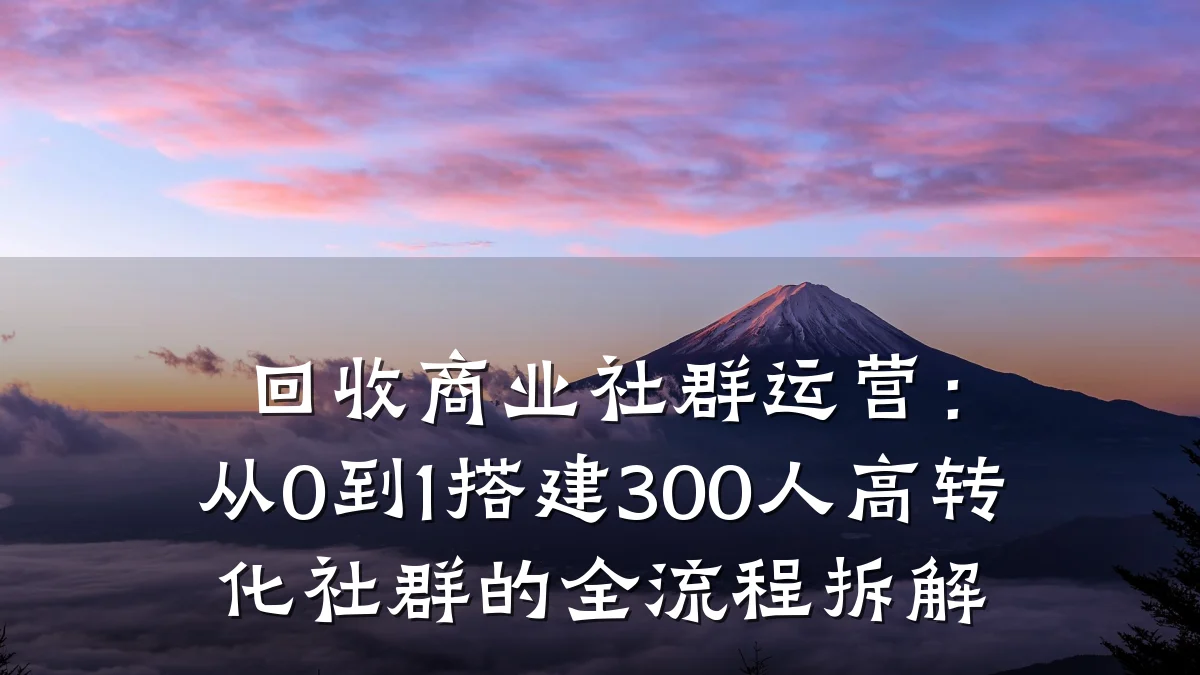 回收商业社群运营:从0到1搭建300人高转化社群的全流程拆解