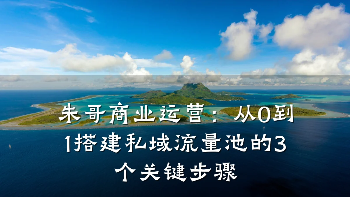 朱哥商业运营:从0到1搭建私域流量池的3个关键步骤