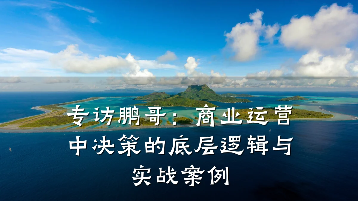专访鹏哥:商业运营中决策的底层逻辑与实战案例