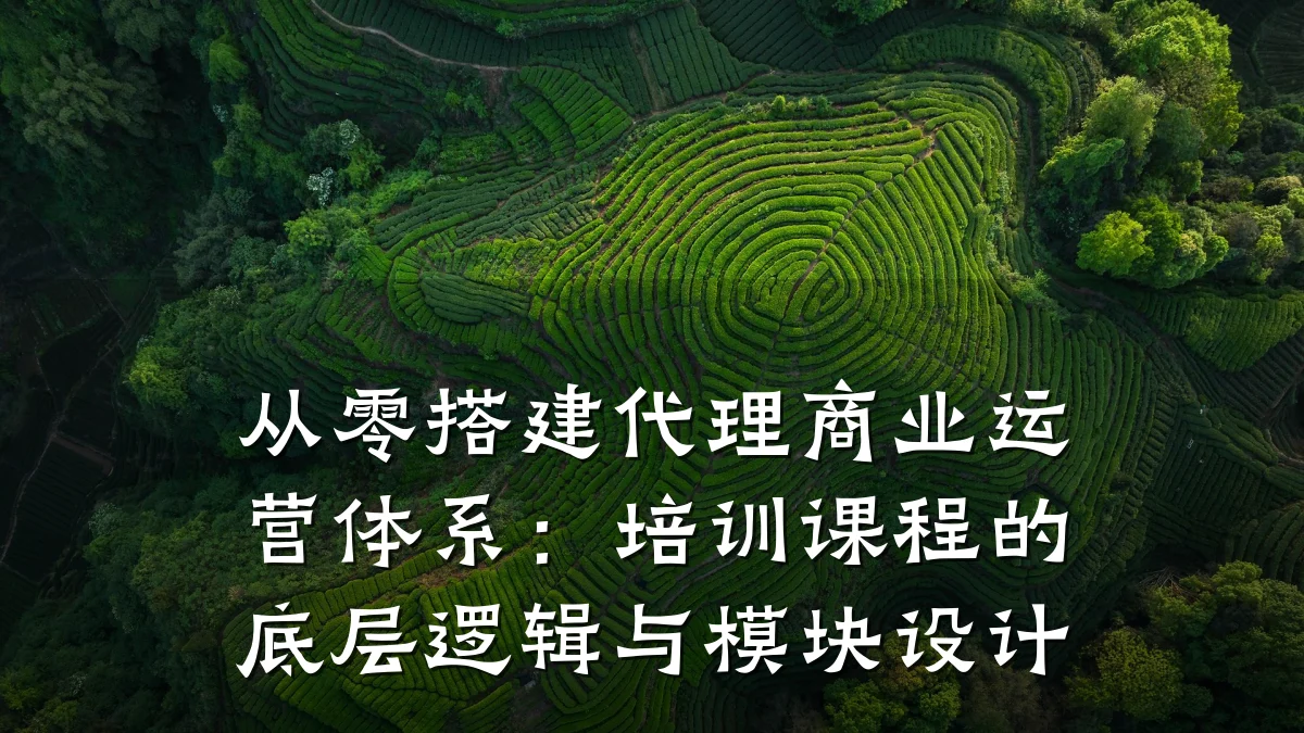 从零搭建代理商业运营体系:培训课程的底层逻辑与模块设计