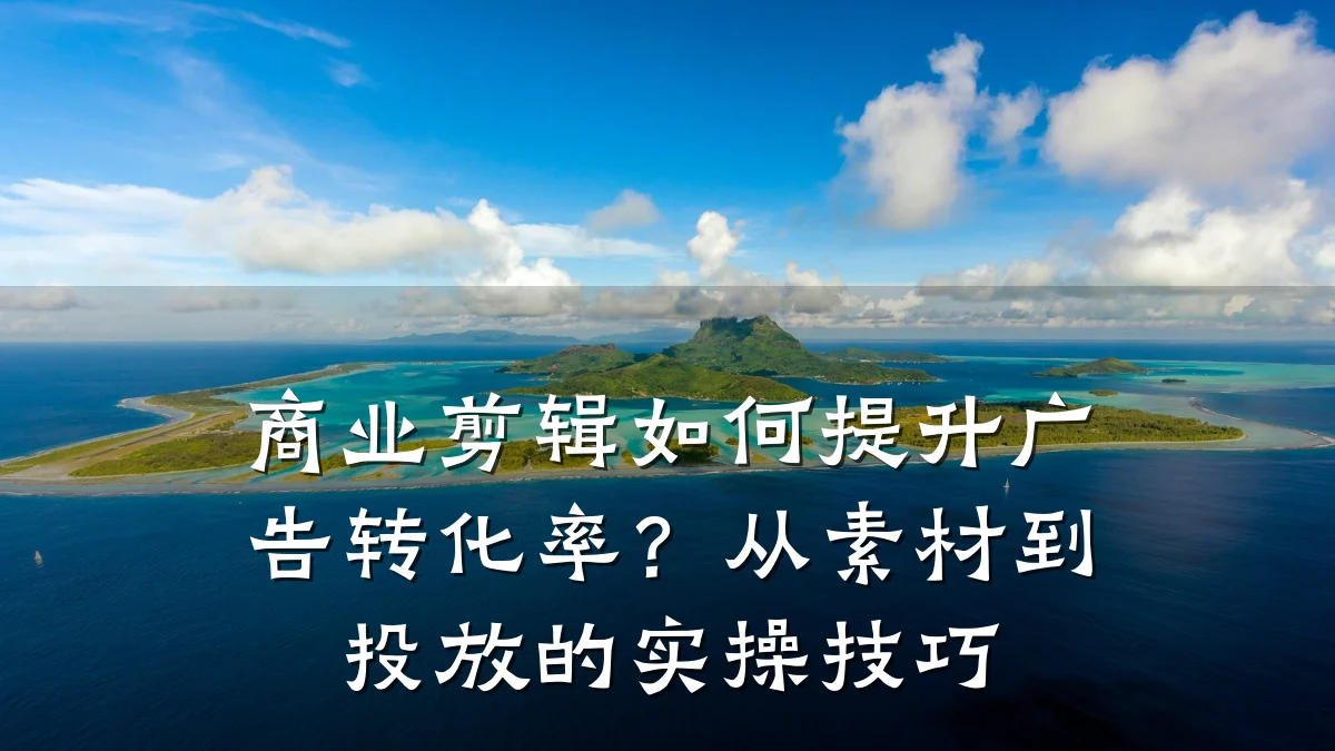 商业剪辑如何提升广告转化率?从素材到投放的实操技巧