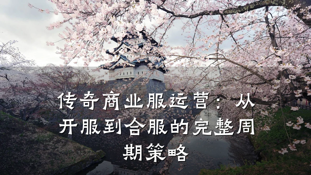 传奇商业服运营:从开服到合服的完整周期策略