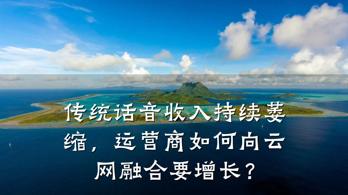 传统话音收入持续萎缩,运营商如何向云网融合要增长?
