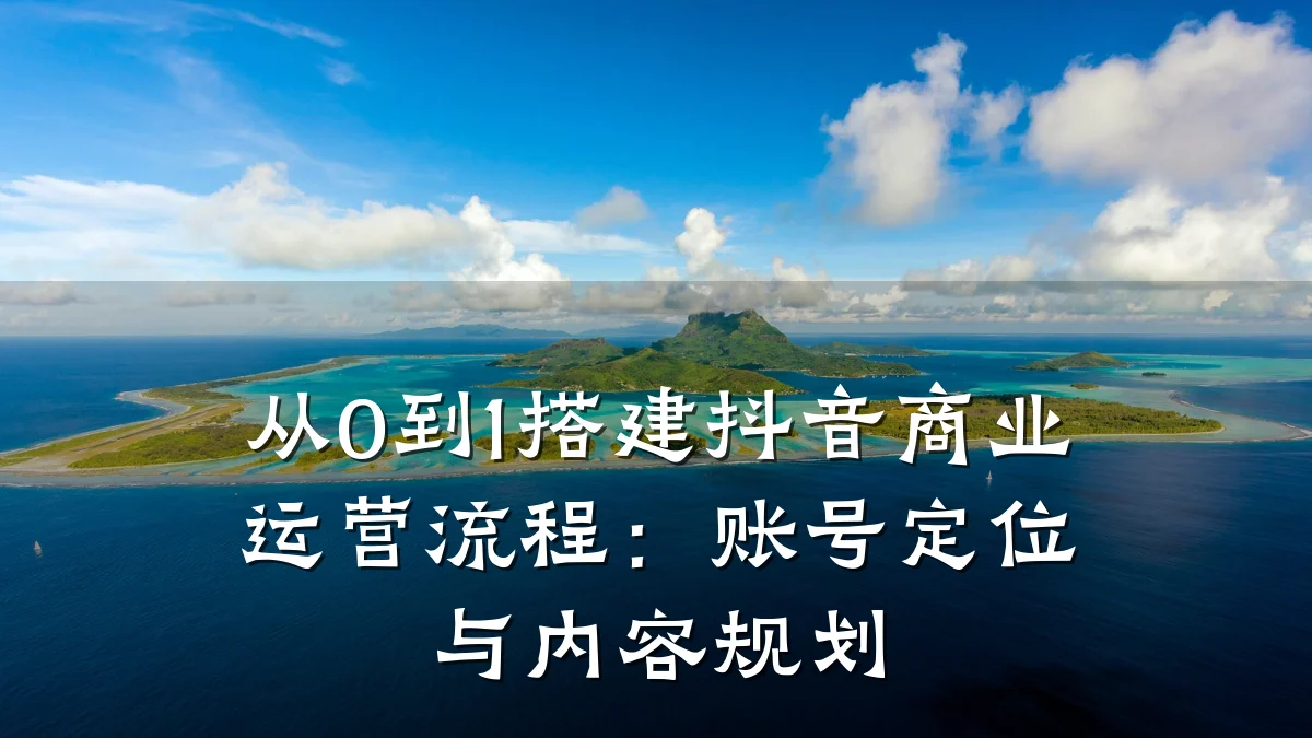 从0到1搭建抖音商业运营流程:账号定位与内容规划