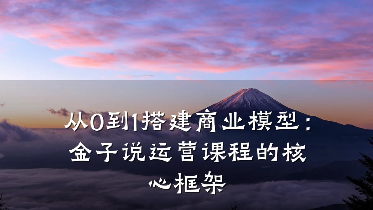 从0到1搭建商业模型:金子说运营课程的核心框架