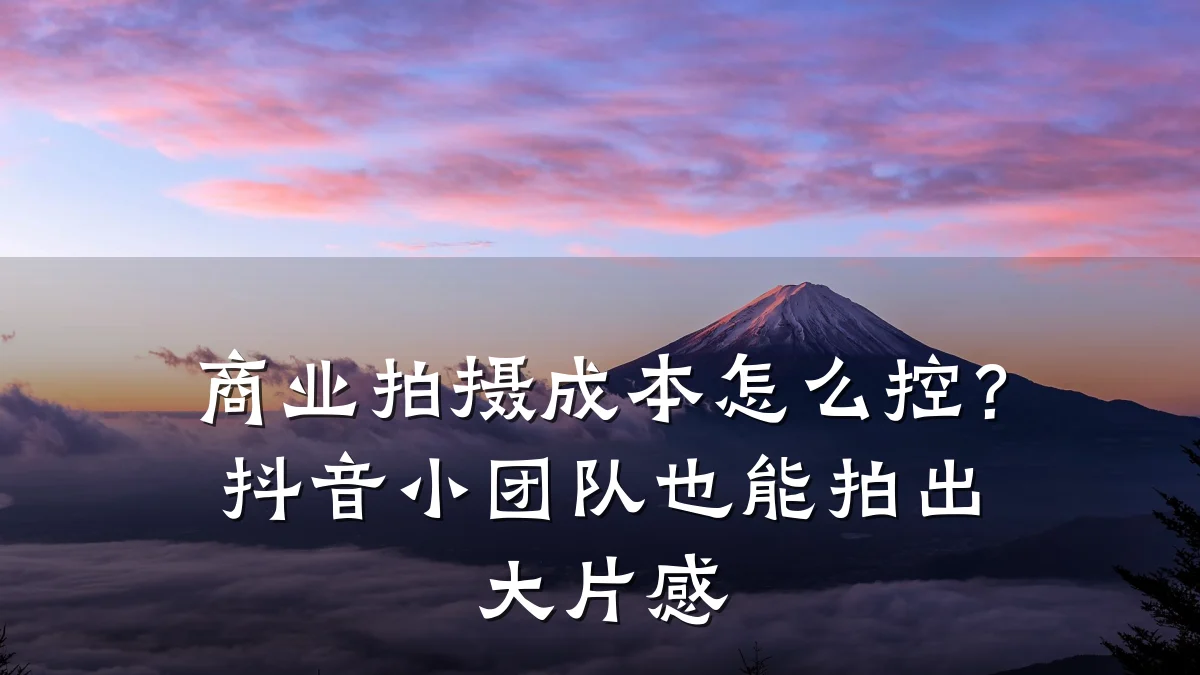 商业拍摄成本怎么控?抖音小团队也能拍出大片感