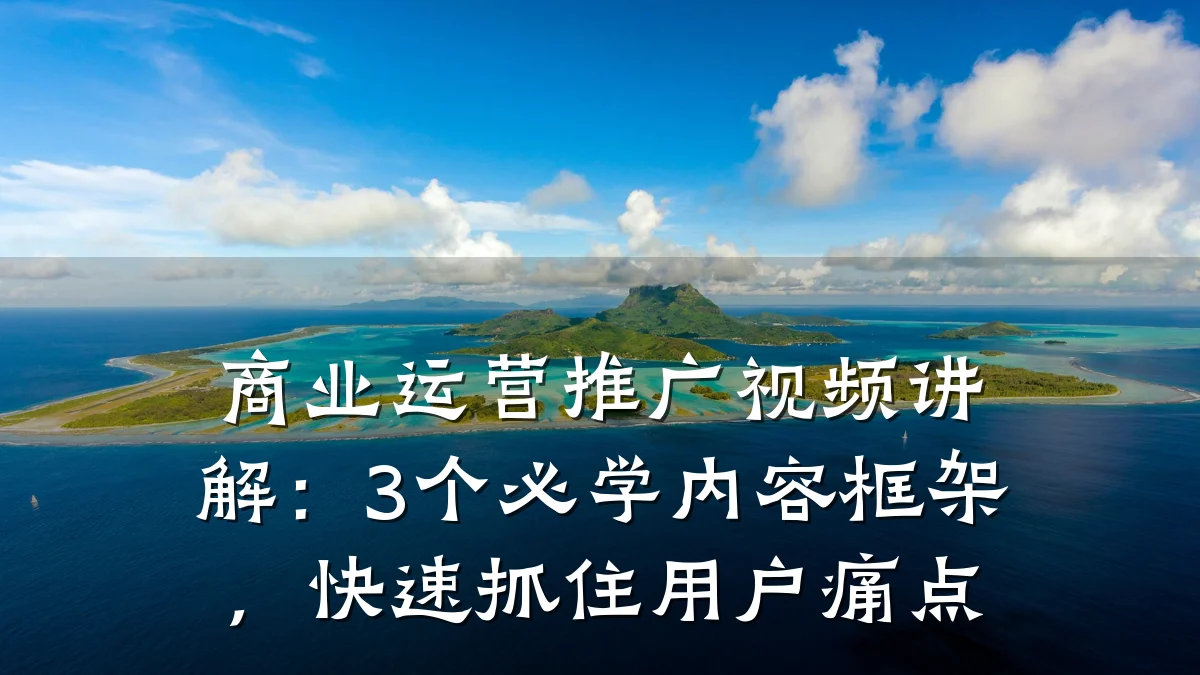 商业运营推广视频讲解:3个必学内容框架,快速抓住用户痛点