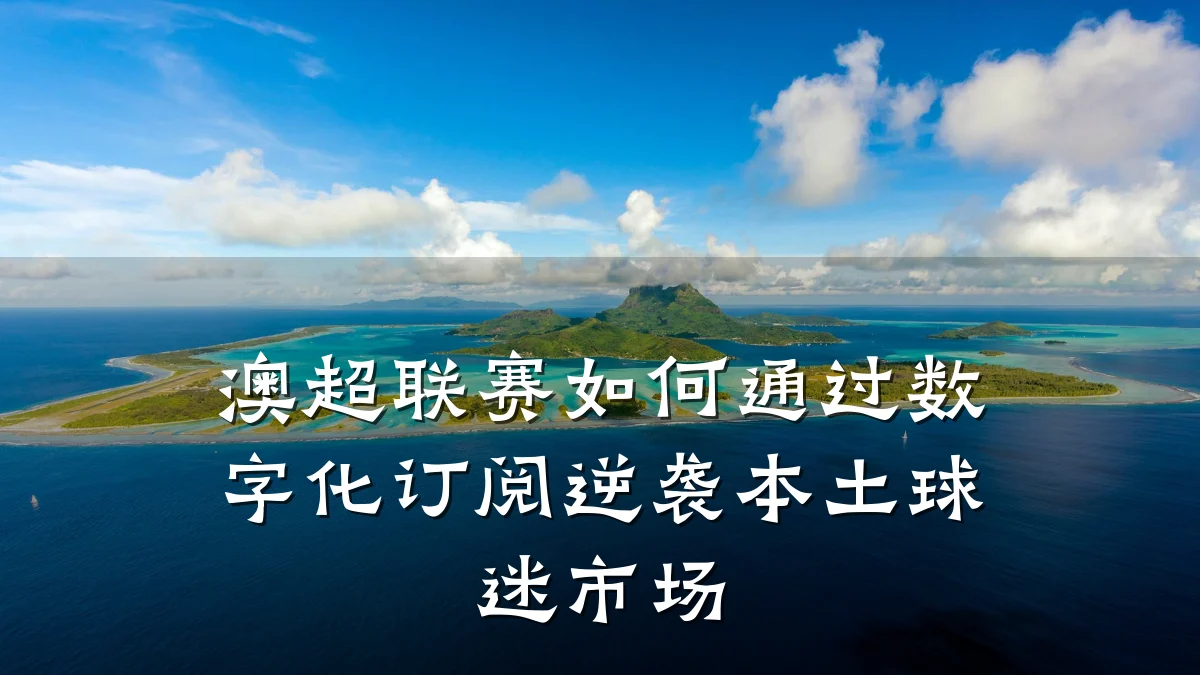 澳超联赛如何通过数字化订阅逆袭本土球迷市场