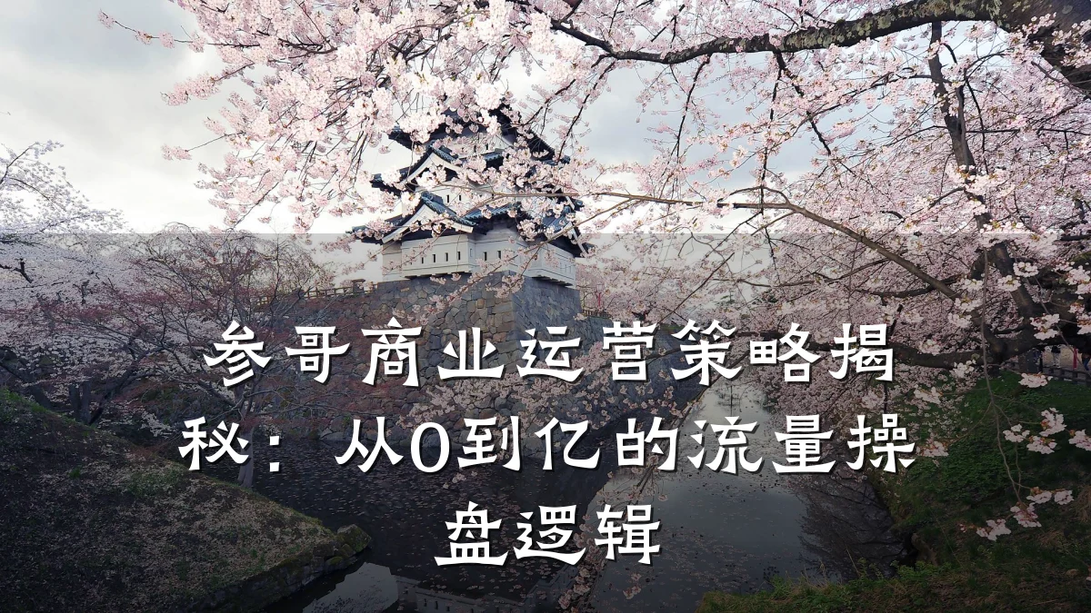 参哥商业运营策略揭秘:从0到亿的流量操盘逻辑